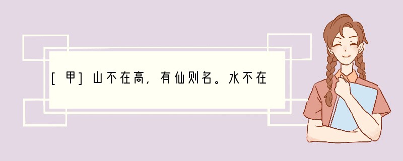 [甲]山不在高，有仙则名。水不在深，有龙则灵。斯是陋室，惟吾德馨。苔痕上阶绿，